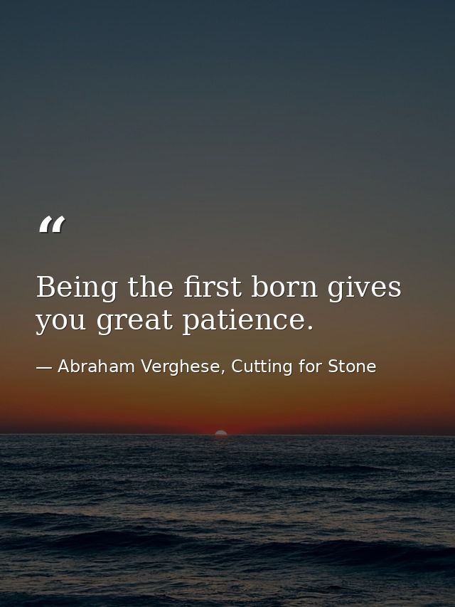 Being the first born gives you great patience. — Abraham Verghese, Cutting for Stone