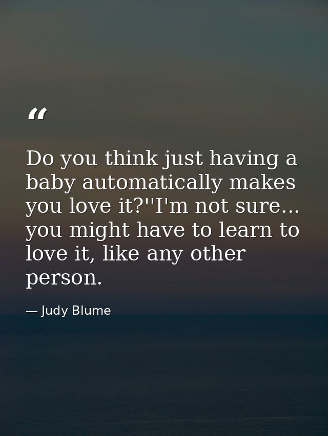 Do you think just having a baby automatically makes you love it?''I'm not sure... you might have to learn to love it, li — Judy Blume
