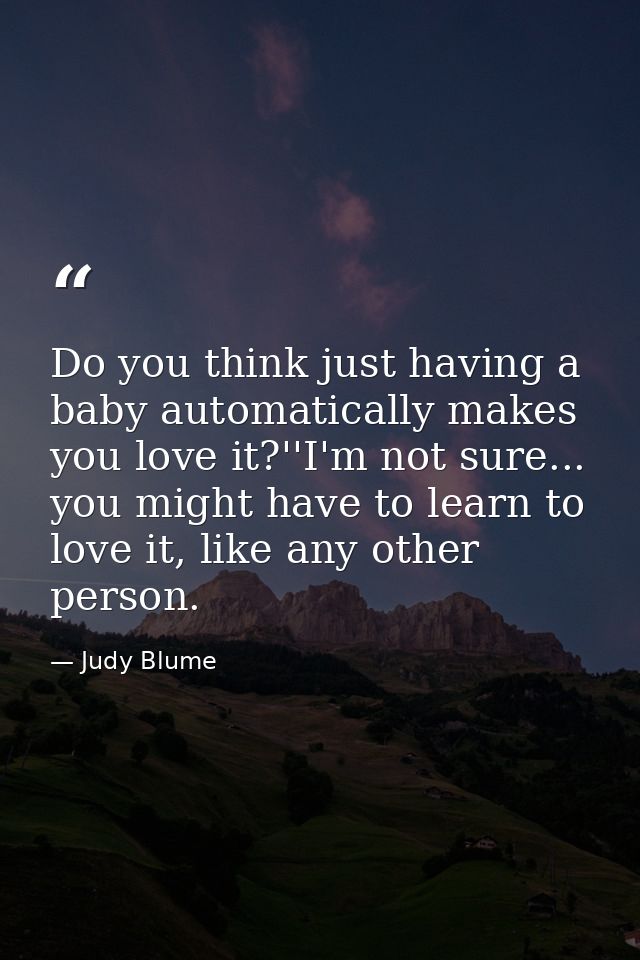 Do you think just having a baby automatically makes you love it?''I'm not sure... you might have to learn to love it, li — Judy Blume