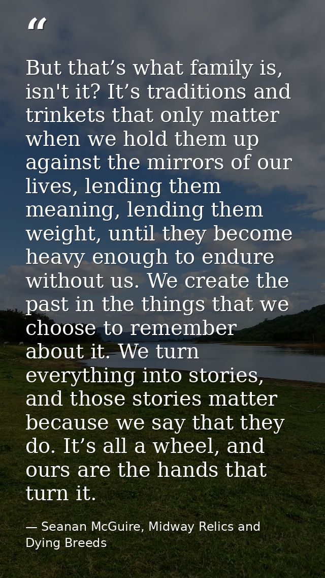 But that’s what family is, isn't it? It’s traditions and trinkets that only matter when we hold them up against the mirr — Seanan McGuire, Midway Relics and Dying Breeds