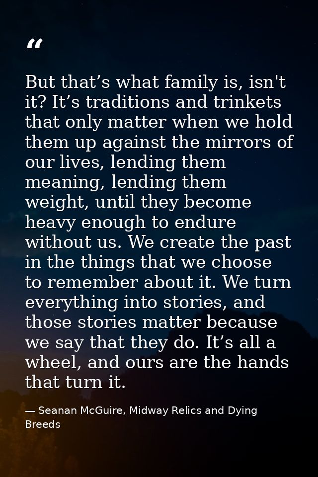 But that’s what family is, isn't it? It’s traditions and trinkets that only matter when we hold them up against the mirr — Seanan McGuire, Midway Relics and Dying Breeds