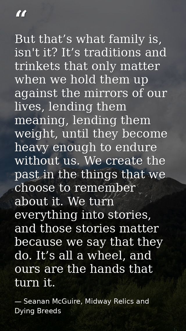 But that’s what family is, isn't it? It’s traditions and trinkets that only matter when we hold them up against the mirr — Seanan McGuire, Midway Relics and Dying Breeds