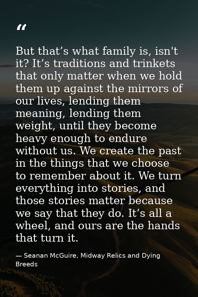 But that’s what family is, isn't it? It’s traditions and trinkets that only matter when we hold them up against the mirr — Seanan McGuire, Midway Relics and Dying Breeds