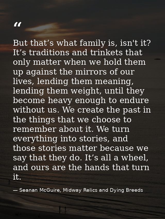 But that’s what family is, isn't it? It’s traditions and trinkets that only matter when we hold them up against the mirr — Seanan McGuire, Midway Relics and Dying Breeds