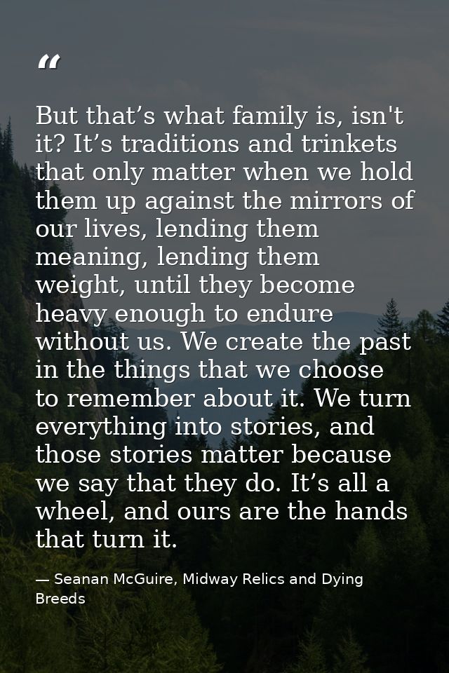 But that’s what family is, isn't it? It’s traditions and trinkets that only matter when we hold them up against the mirr — Seanan McGuire, Midway Relics and Dying Breeds