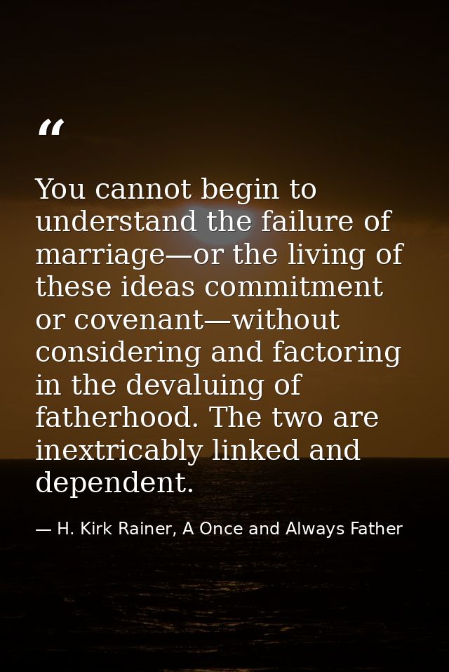 You cannot begin to understand the failure of marriage—or the living of these ideas commitment or covenant—without consi — H. Kirk Rainer, A Once and Always Father