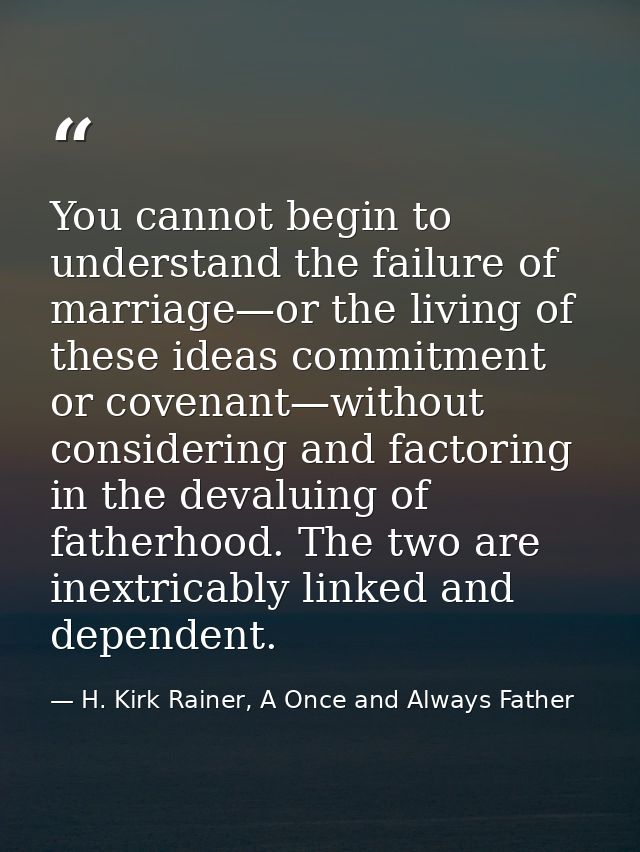 You cannot begin to understand the failure of marriage—or the living of these ideas commitment or covenant—without consi — H. Kirk Rainer, A Once and Always Father