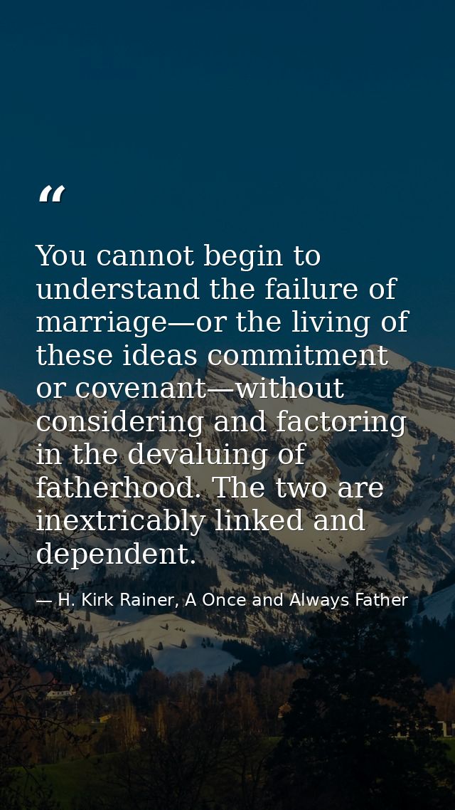 You cannot begin to understand the failure of marriage—or the living of these ideas commitment or covenant—without consi — H. Kirk Rainer, A Once and Always Father