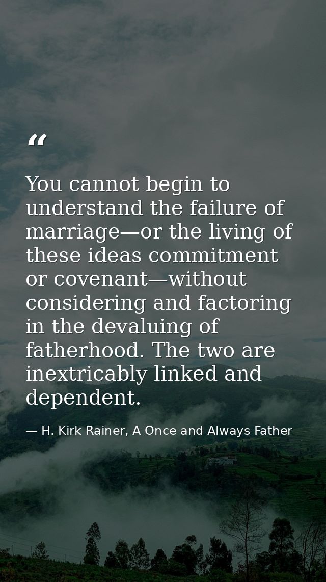 You cannot begin to understand the failure of marriage—or the living of these ideas commitment or covenant—without consi — H. Kirk Rainer, A Once and Always Father