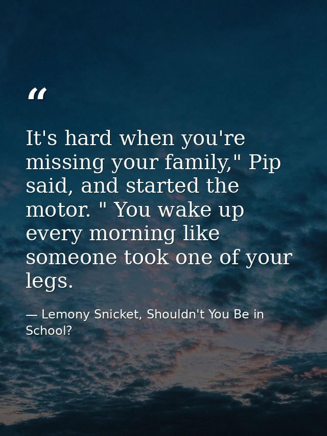 It's hard when you're missing your family," Pip said, and started the motor. " You wake up every morning like someone to — Lemony Snicket, Shouldn't You Be in School?