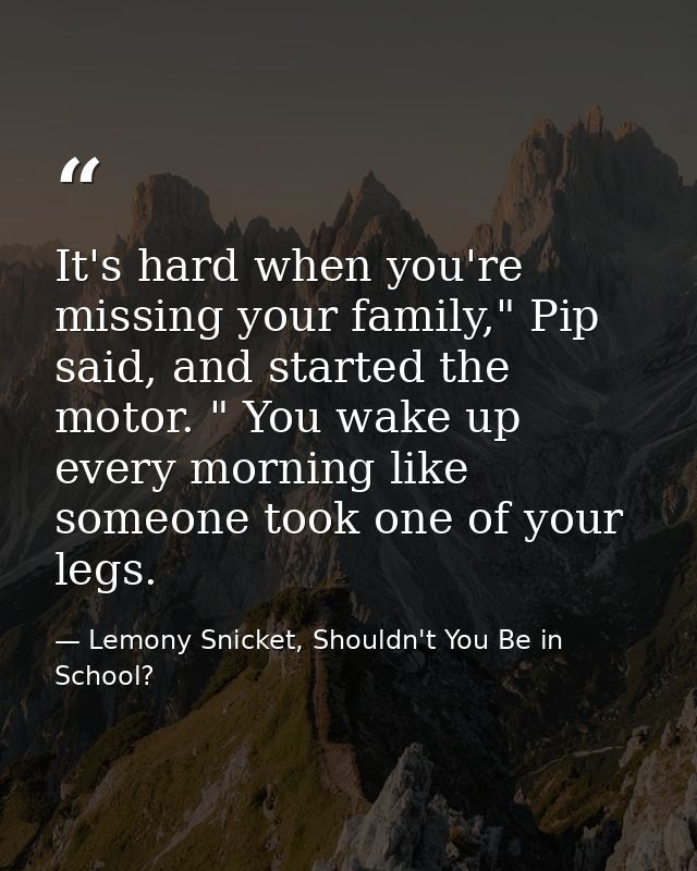 It's hard when you're missing your family," Pip said, and started the motor. " You wake up every morning like someone to — Lemony Snicket, Shouldn't You Be in School?