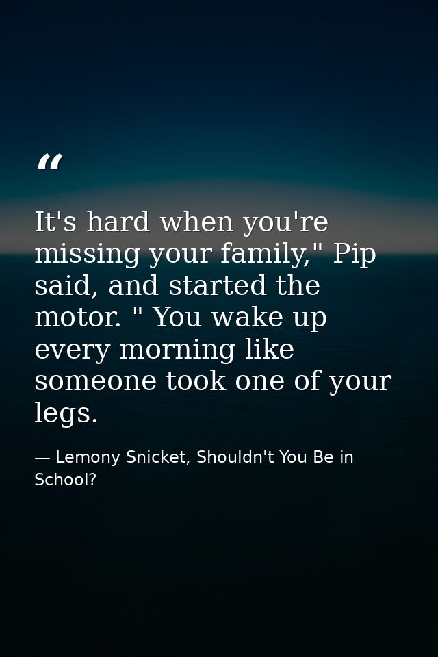 It's hard when you're missing your family," Pip said, and started the motor. " You wake up every morning like someone to — Lemony Snicket, Shouldn't You Be in School?