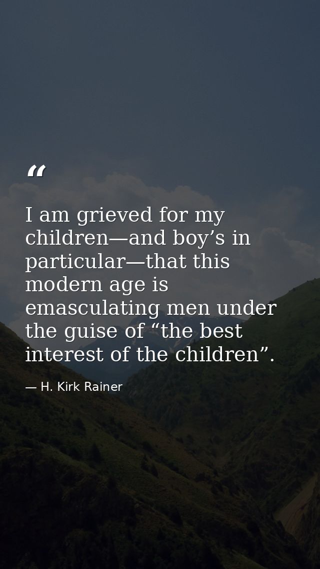 I am grieved for my children—and boy’s in particular—that this modern age is emasculating men under the guise of “the be — H. Kirk Rainer