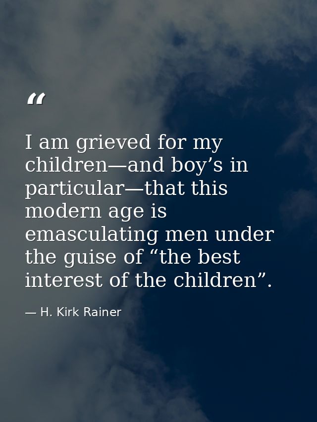 I am grieved for my children—and boy’s in particular—that this modern age is emasculating men under the guise of “the be — H. Kirk Rainer