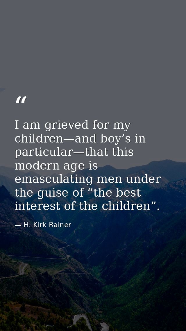 I am grieved for my children—and boy’s in particular—that this modern age is emasculating men under the guise of “the be — H. Kirk Rainer