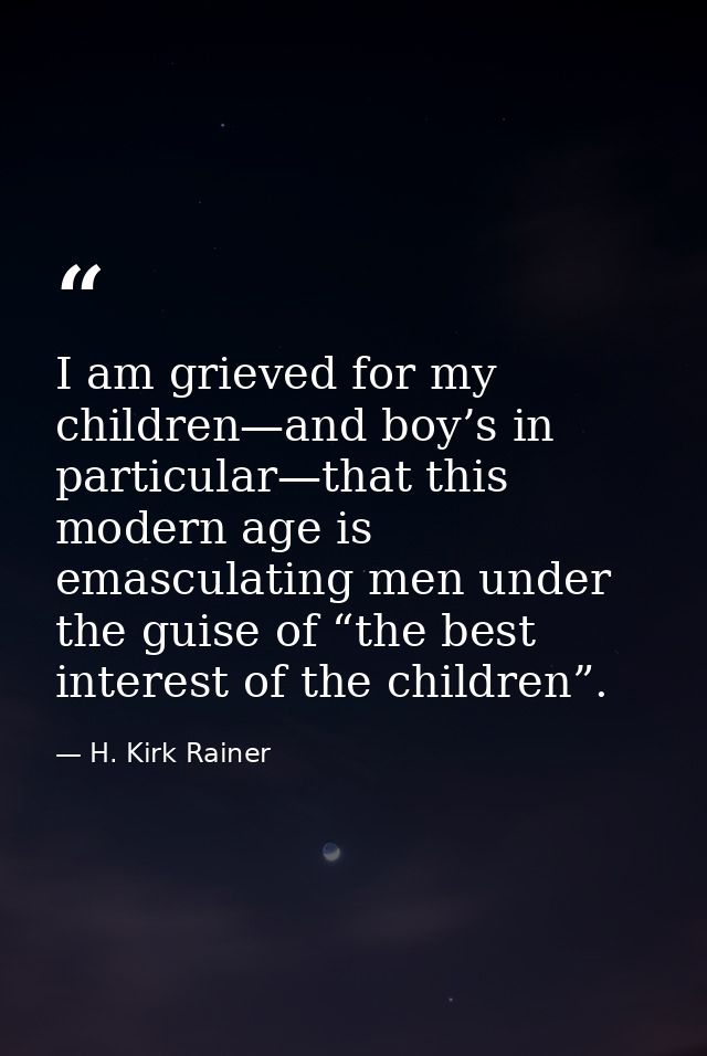 I am grieved for my children—and boy’s in particular—that this modern age is emasculating men under the guise of “the be — H. Kirk Rainer
