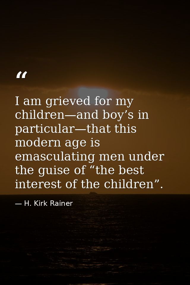 I am grieved for my children—and boy’s in particular—that this modern age is emasculating men under the guise of “the be — H. Kirk Rainer