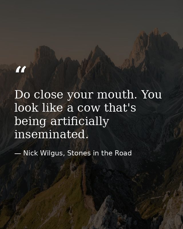Do close your mouth. You look like a cow that's being artificially inseminated. — Nick Wilgus, Stones in the Road