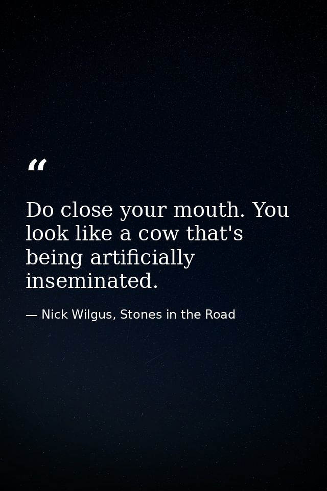 Do close your mouth. You look like a cow that's being artificially inseminated. — Nick Wilgus, Stones in the Road