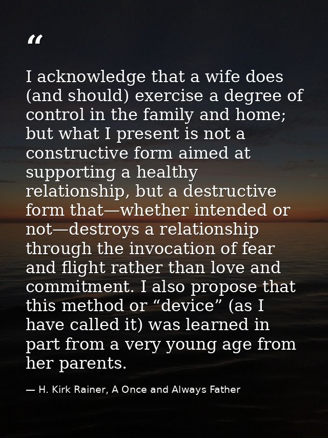 I acknowledge that a wife does (and should) exercise a degree of control in the family and home; but what I present is n — H. Kirk Rainer, A Once and Always Father
