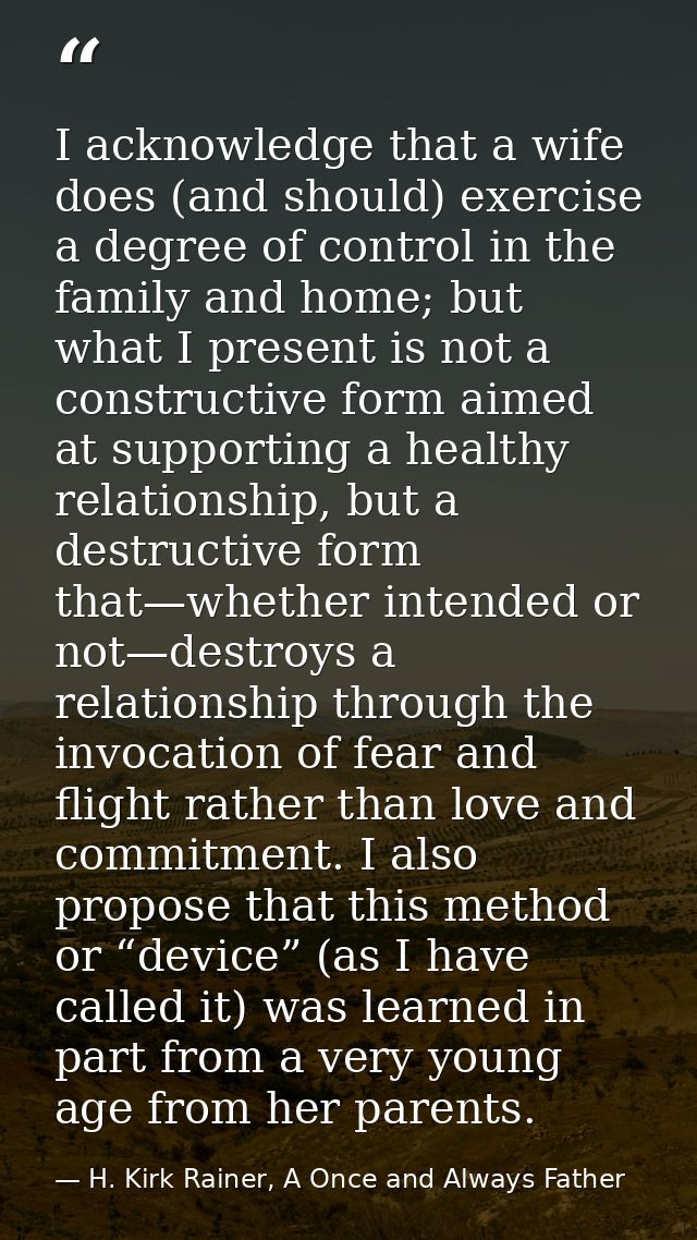 I acknowledge that a wife does (and should) exercise a degree of control in the family and home; but what I present is n — H. Kirk Rainer, A Once and Always Father