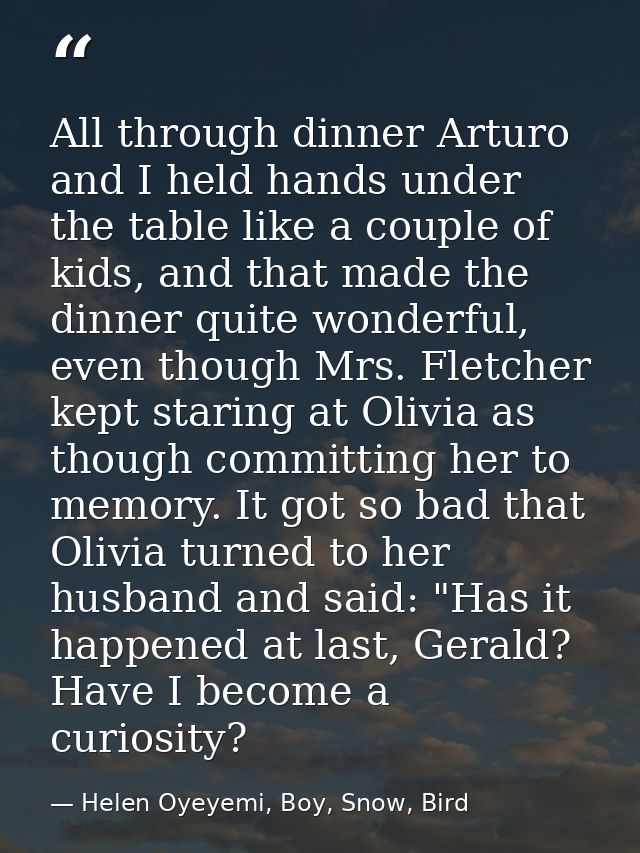 All through dinner Arturo and I held hands under the table like a couple of kids, and that made the dinner quite wonderf — Helen Oyeyemi, Boy, Snow, Bird