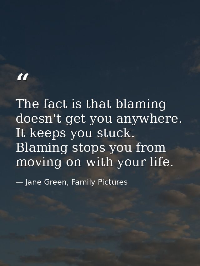 The fact is that blaming doesn't get you anywhere. It keeps you stuck. Blaming stops you from moving on with your life. — Jane Green, Family Pictures