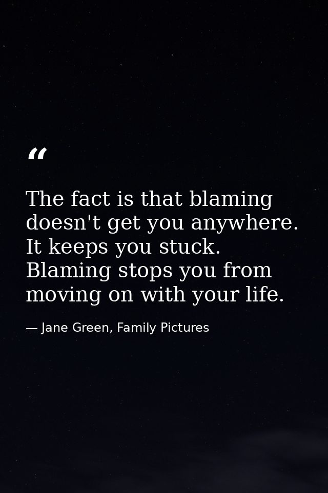 The fact is that blaming doesn't get you anywhere. It keeps you stuck. Blaming stops you from moving on with your life. — Jane Green, Family Pictures