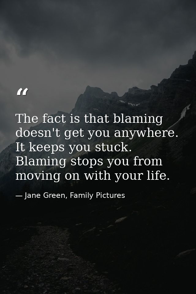 The fact is that blaming doesn't get you anywhere. It keeps you stuck. Blaming stops you from moving on with your life. — Jane Green, Family Pictures