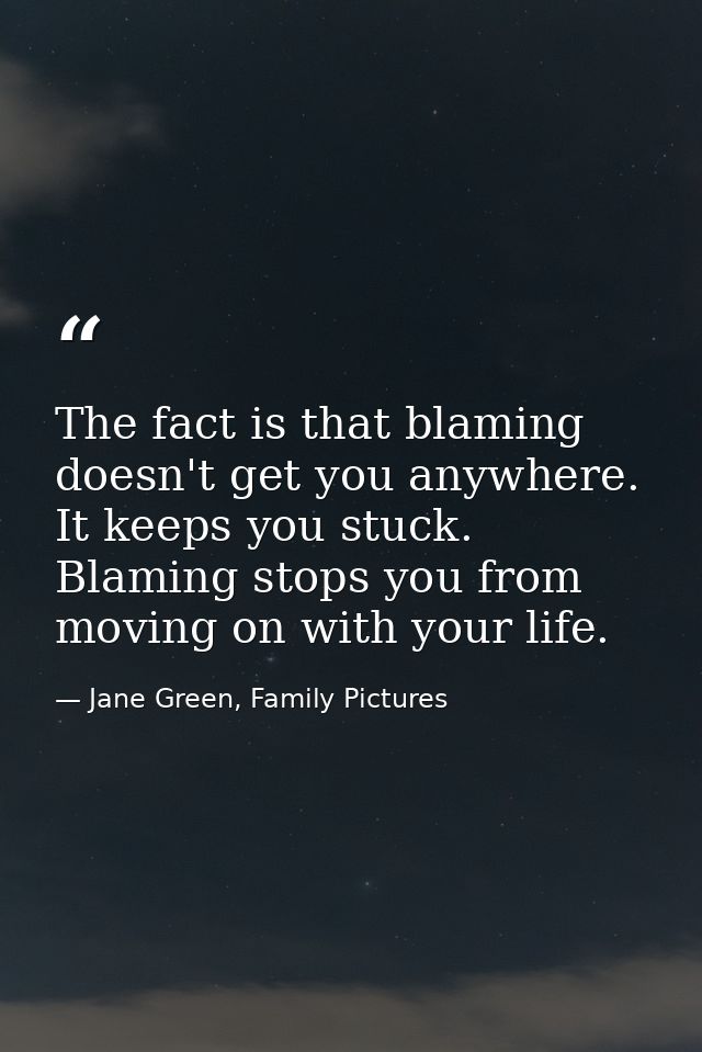 The fact is that blaming doesn't get you anywhere. It keeps you stuck. Blaming stops you from moving on with your life. — Jane Green, Family Pictures