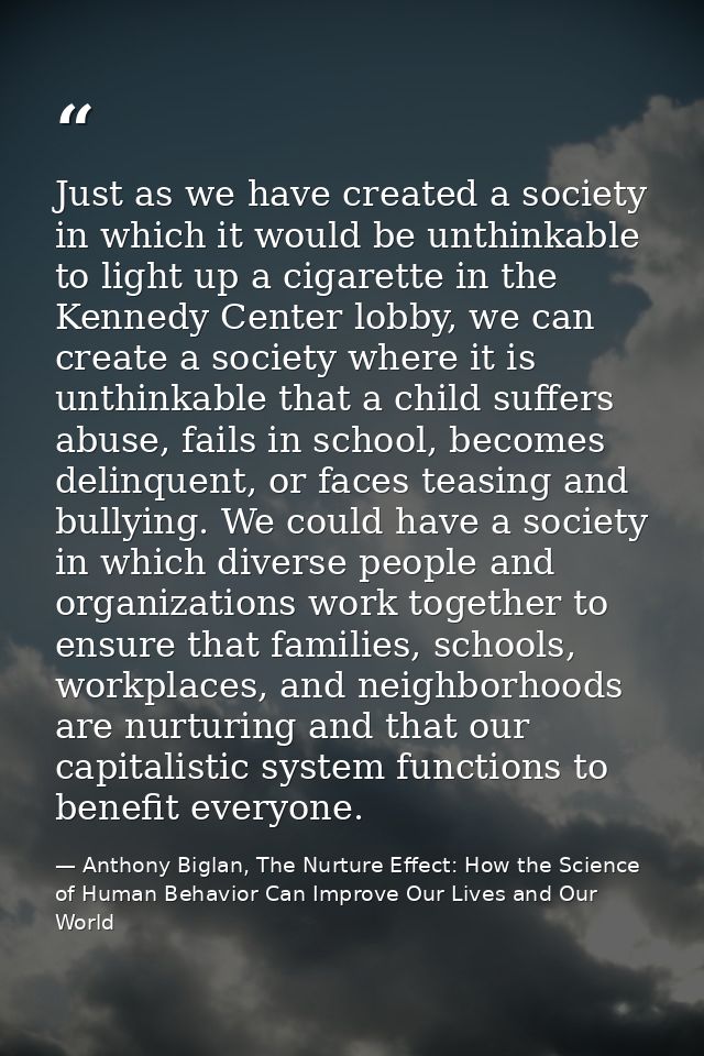 Just as we have created a society in which it would be unthinkable to light up a cigarette in the Kennedy Center lobby,  — Anthony Biglan, The Nurture Effect: How the Science of Human Behavior Can Improve Our Lives and Our World