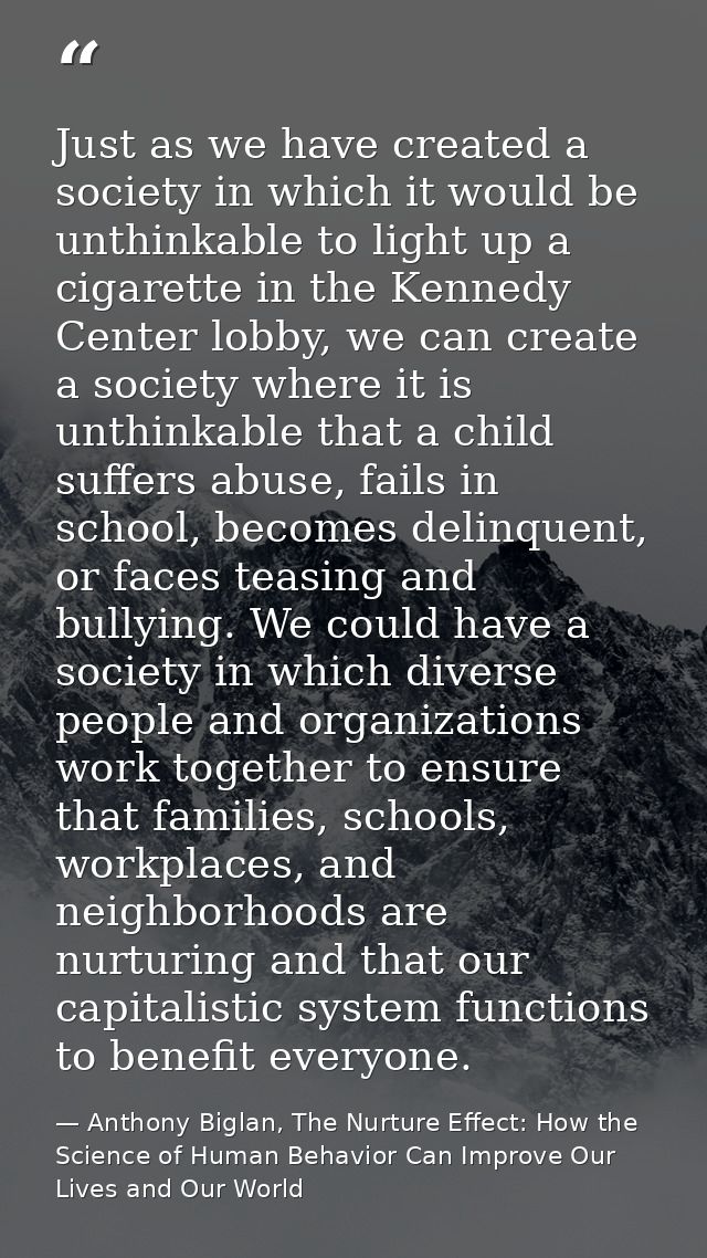 Just as we have created a society in which it would be unthinkable to light up a cigarette in the Kennedy Center lobby,  — Anthony Biglan, The Nurture Effect: How the Science of Human Behavior Can Improve Our Lives and Our World