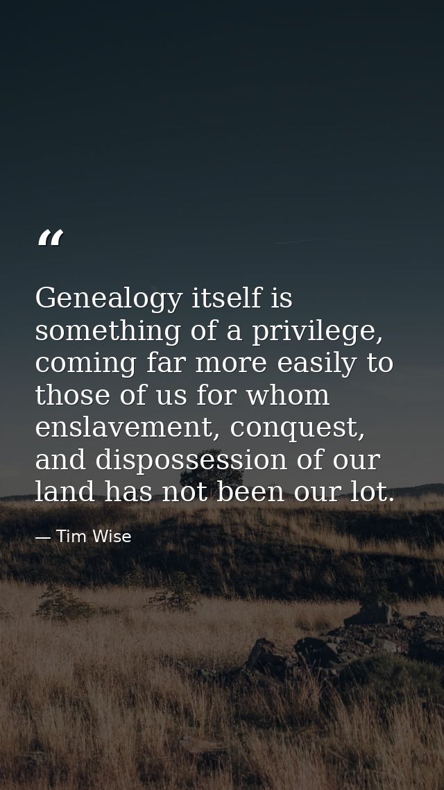 Genealogy itself is something of a privilege, coming far more easily to those of us for whom enslavement, conquest, and  — Tim Wise