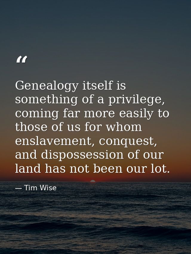 Genealogy itself is something of a privilege, coming far more easily to those of us for whom enslavement, conquest, and  — Tim Wise