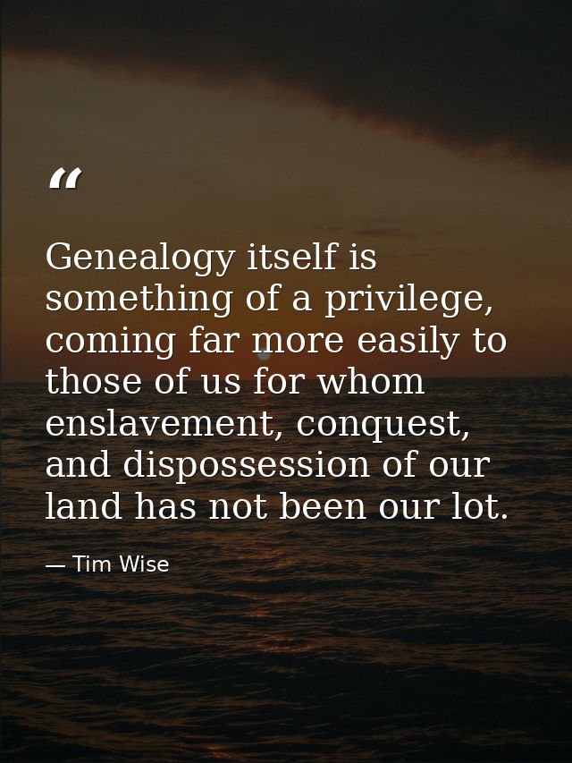 Genealogy itself is something of a privilege, coming far more easily to those of us for whom enslavement, conquest, and  — Tim Wise