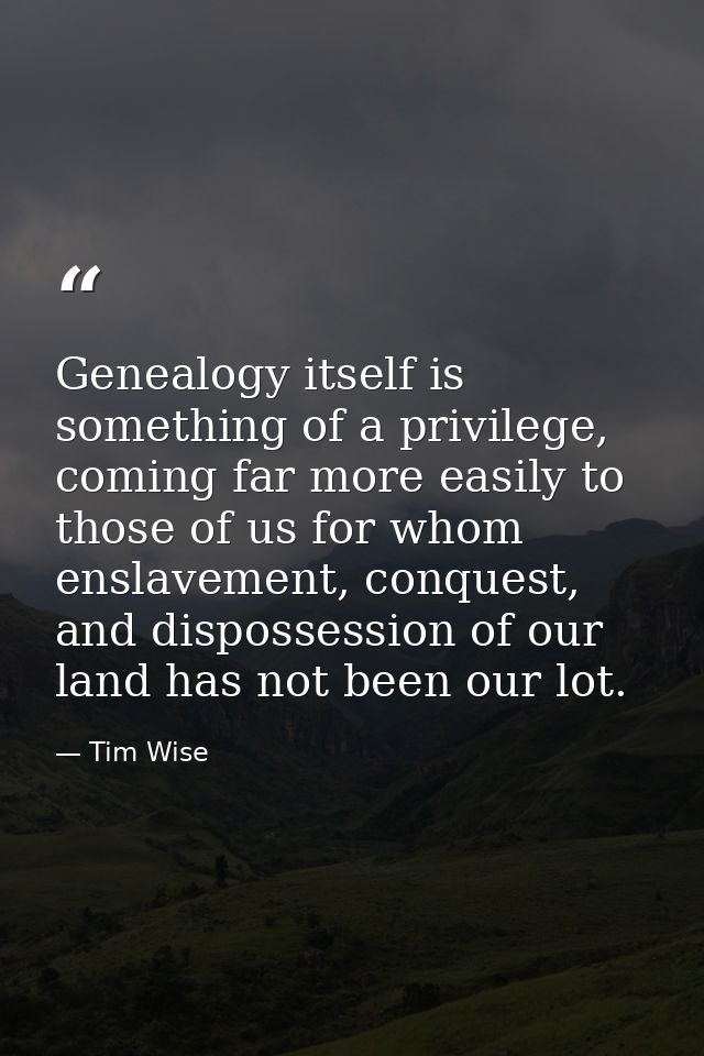 Genealogy itself is something of a privilege, coming far more easily to those of us for whom enslavement, conquest, and  — Tim Wise