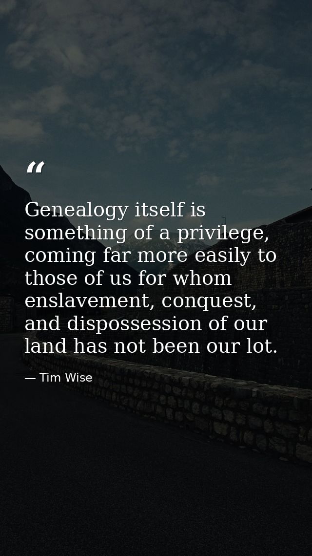 Genealogy itself is something of a privilege, coming far more easily to those of us for whom enslavement, conquest, and  — Tim Wise