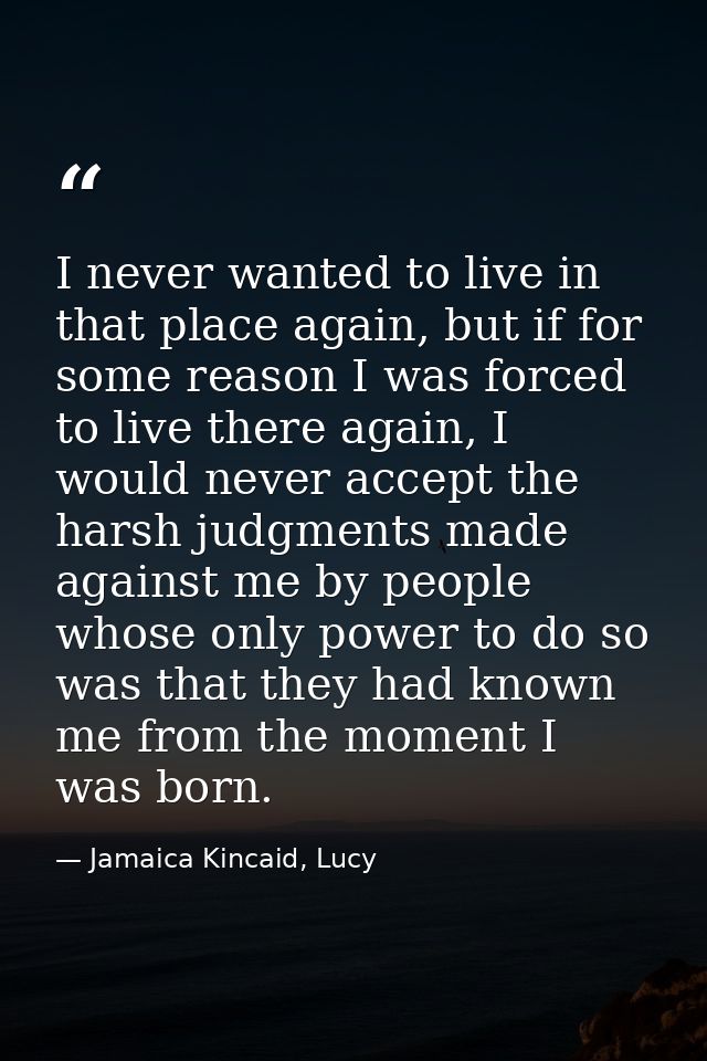 I never wanted to live in that place again, but if for some reason I was forced to live there again, I would never accep — Jamaica Kincaid, Lucy