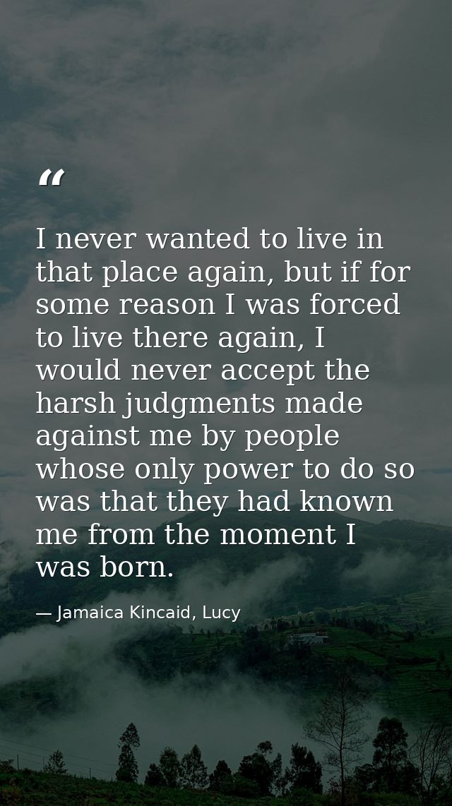 I never wanted to live in that place again, but if for some reason I was forced to live there again, I would never accep — Jamaica Kincaid, Lucy