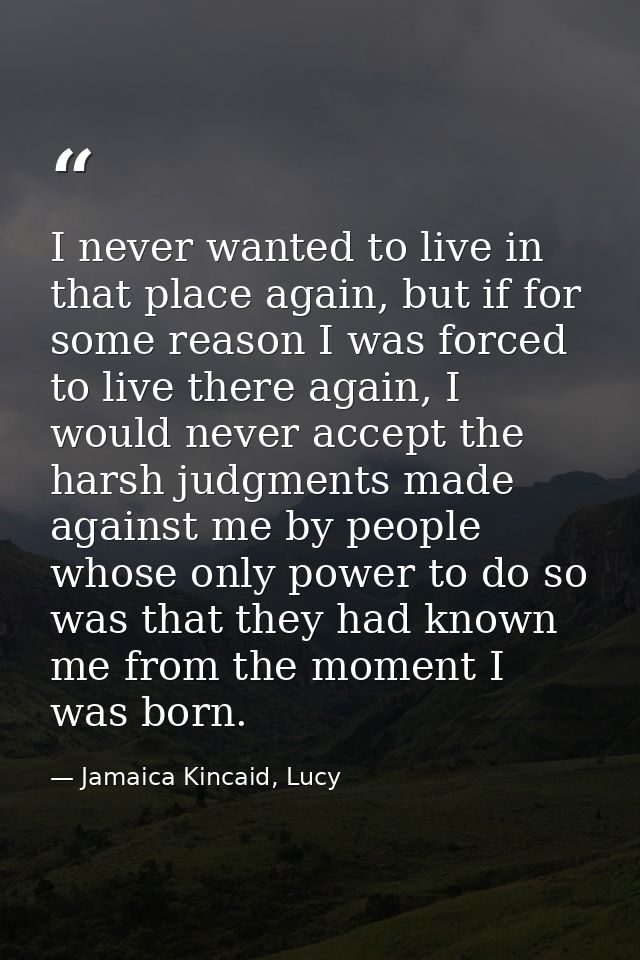 I never wanted to live in that place again, but if for some reason I was forced to live there again, I would never accep — Jamaica Kincaid, Lucy