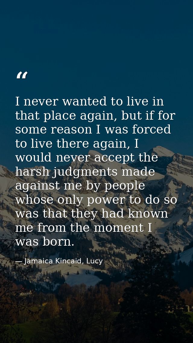 I never wanted to live in that place again, but if for some reason I was forced to live there again, I would never accep — Jamaica Kincaid, Lucy