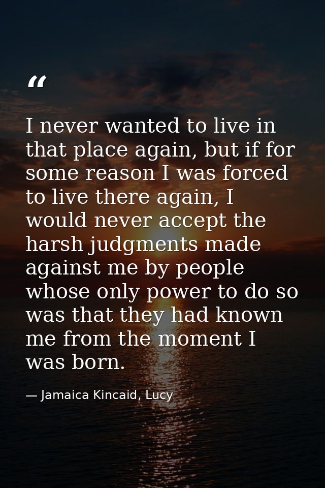 I never wanted to live in that place again, but if for some reason I was forced to live there again, I would never accep — Jamaica Kincaid, Lucy