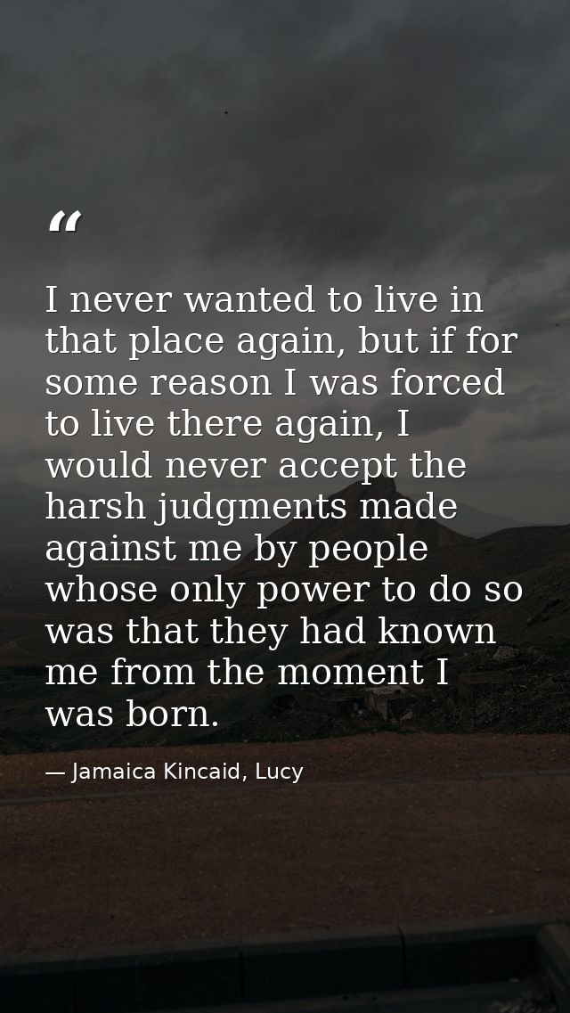 I never wanted to live in that place again, but if for some reason I was forced to live there again, I would never accep — Jamaica Kincaid, Lucy