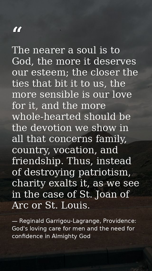 The nearer a soul is to God, the more it deserves our esteem; the closer the ties that bit it to us, the more sensible i — Reginald Garrigou-Lagrange, Providence: God's loving care for men and the need for confidence in Almighty God