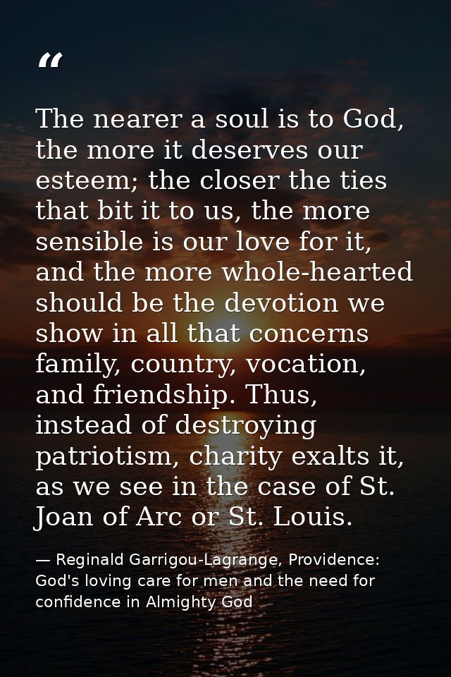 The nearer a soul is to God, the more it deserves our esteem; the closer the ties that bit it to us, the more sensible i — Reginald Garrigou-Lagrange, Providence: God's loving care for men and the need for confidence in Almighty God