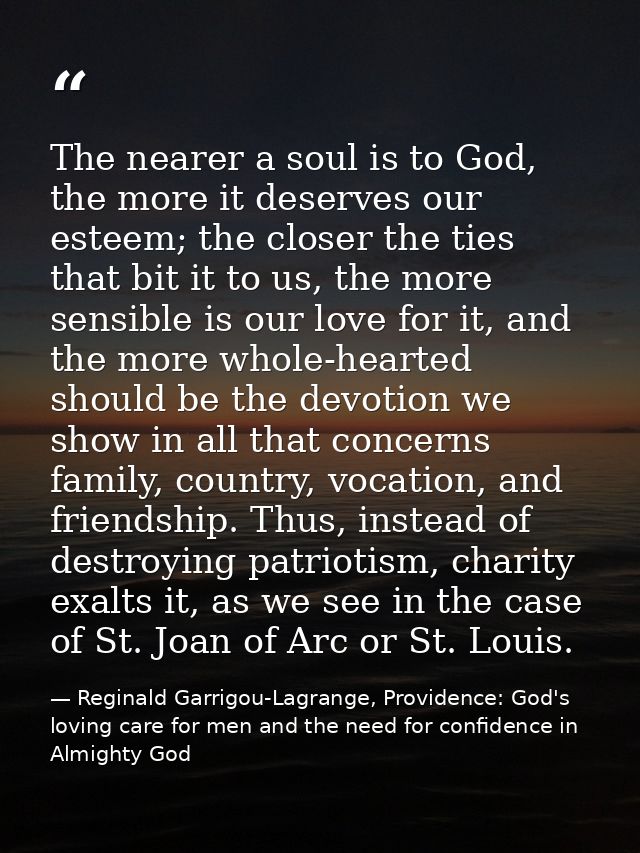 The nearer a soul is to God, the more it deserves our esteem; the closer the ties that bit it to us, the more sensible i — Reginald Garrigou-Lagrange, Providence: God's loving care for men and the need for confidence in Almighty God