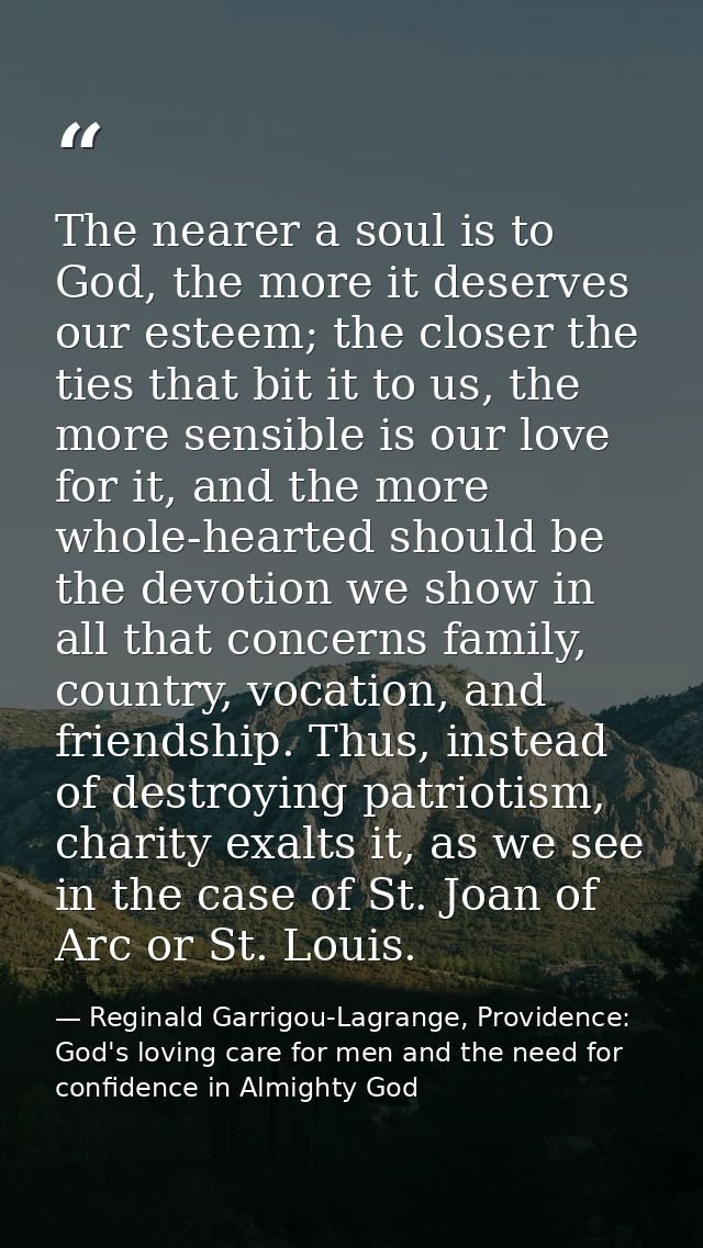 The nearer a soul is to God, the more it deserves our esteem; the closer the ties that bit it to us, the more sensible i — Reginald Garrigou-Lagrange, Providence: God's loving care for men and the need for confidence in Almighty God