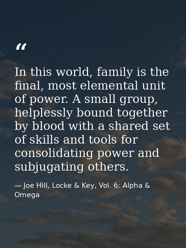 In this world, family is the final, most elemental unit of power. A small group, helplessly bound together by blood with — Joe Hill, Locke & Key, Vol. 6: Alpha & Omega