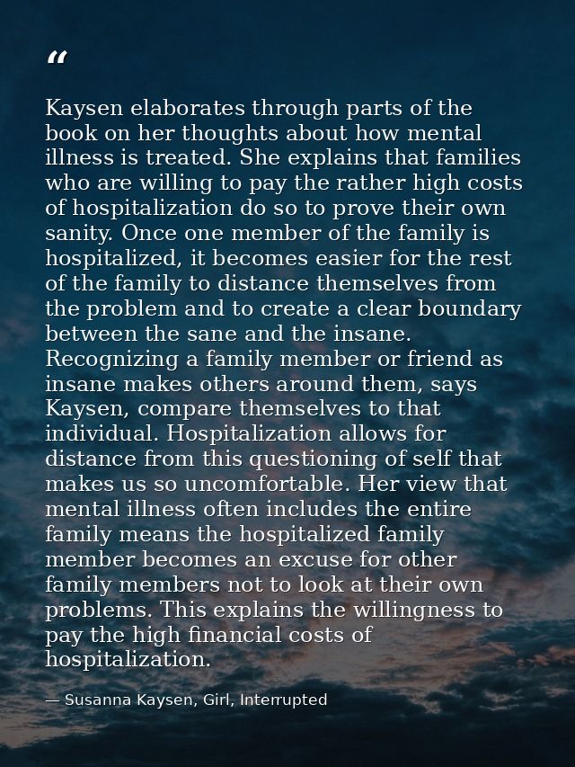 Kaysen elaborates through parts of the book on her thoughts about how mental illness is treated. She explains that famil — Susanna Kaysen, Girl, Interrupted