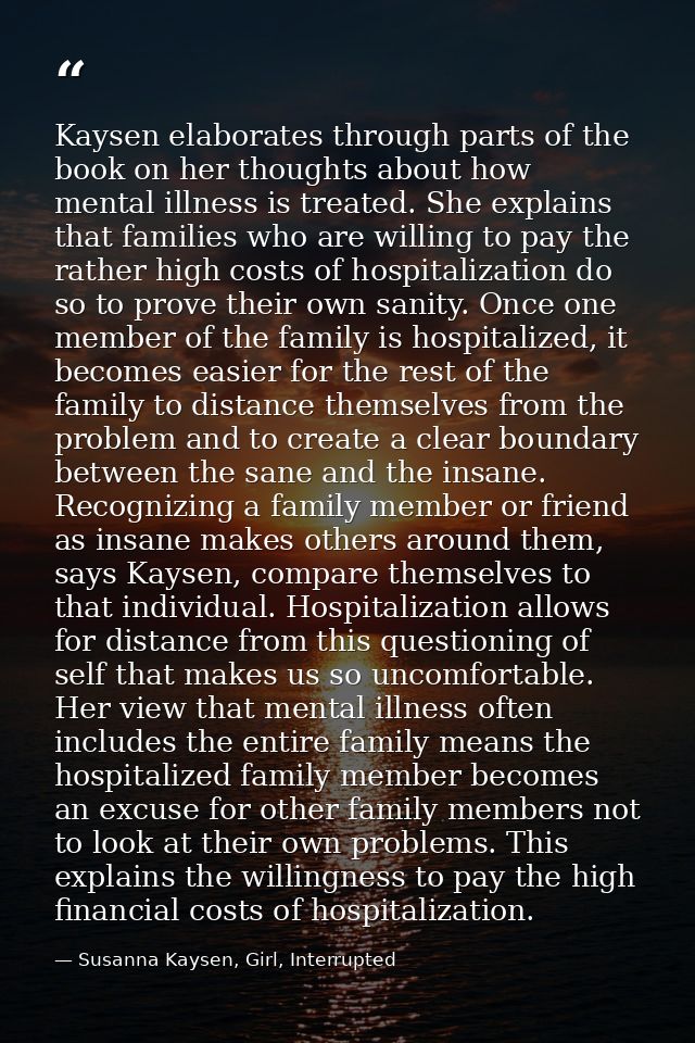 Kaysen elaborates through parts of the book on her thoughts about how mental illness is treated. She explains that famil — Susanna Kaysen, Girl, Interrupted